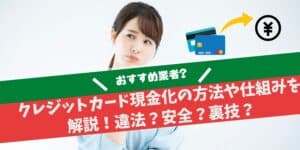 クレジットカード現金化の方法や仕組みを 解説！違法？安全？裏技？